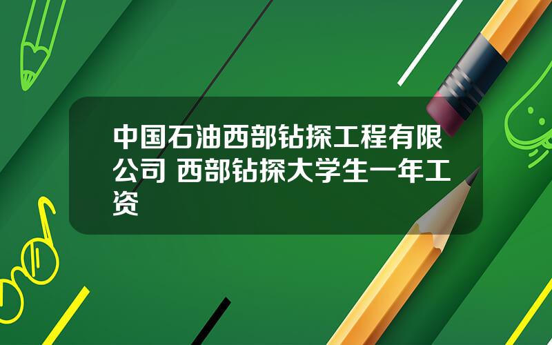 中国石油西部钻探工程有限公司 西部钻探大学生一年工资